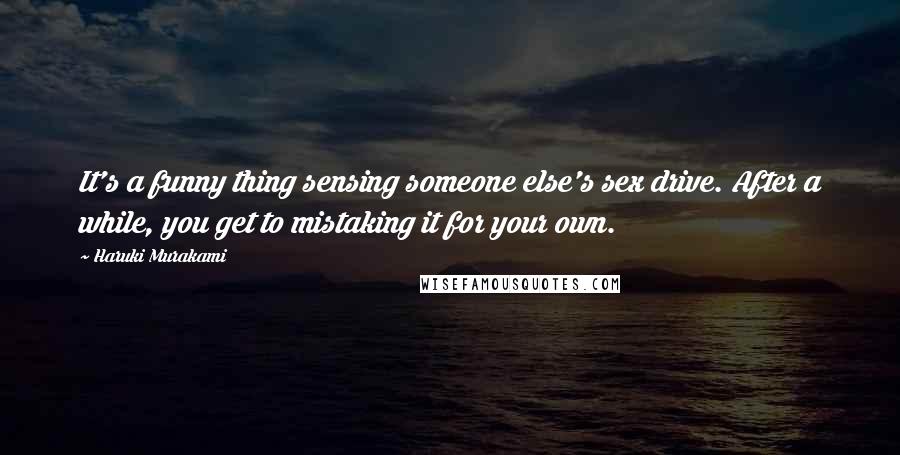 Haruki Murakami Quotes: It's a funny thing sensing someone else's sex drive. After a while, you get to mistaking it for your own.