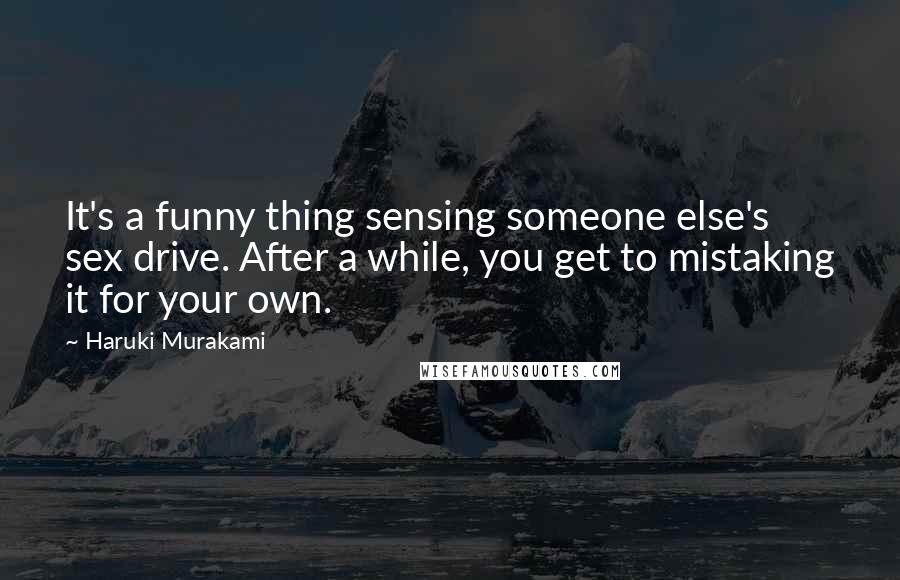 Haruki Murakami Quotes: It's a funny thing sensing someone else's sex drive. After a while, you get to mistaking it for your own.