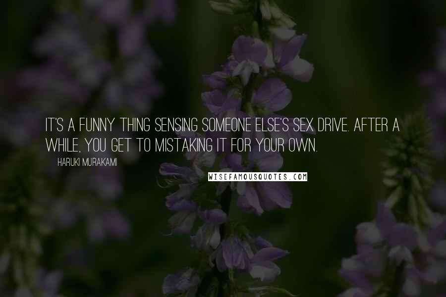 Haruki Murakami Quotes: It's a funny thing sensing someone else's sex drive. After a while, you get to mistaking it for your own.