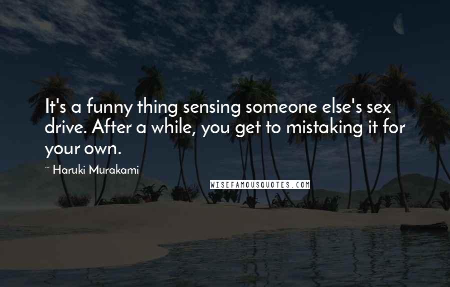 Haruki Murakami Quotes: It's a funny thing sensing someone else's sex drive. After a while, you get to mistaking it for your own.