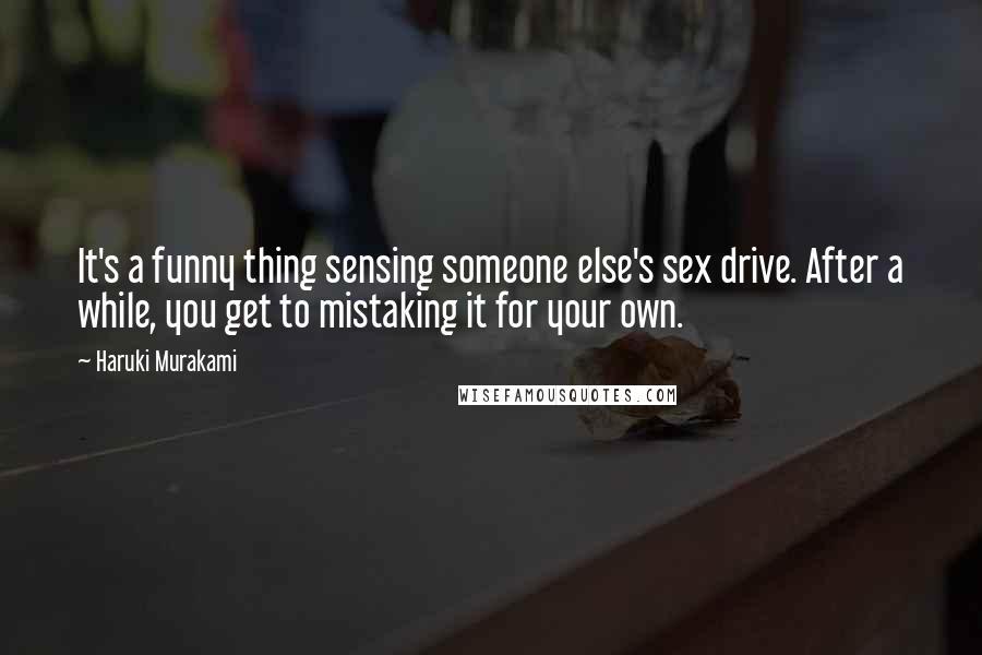 Haruki Murakami Quotes: It's a funny thing sensing someone else's sex drive. After a while, you get to mistaking it for your own.