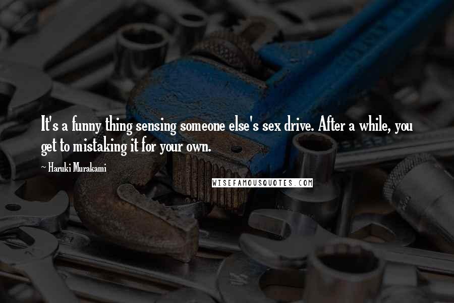 Haruki Murakami Quotes: It's a funny thing sensing someone else's sex drive. After a while, you get to mistaking it for your own.