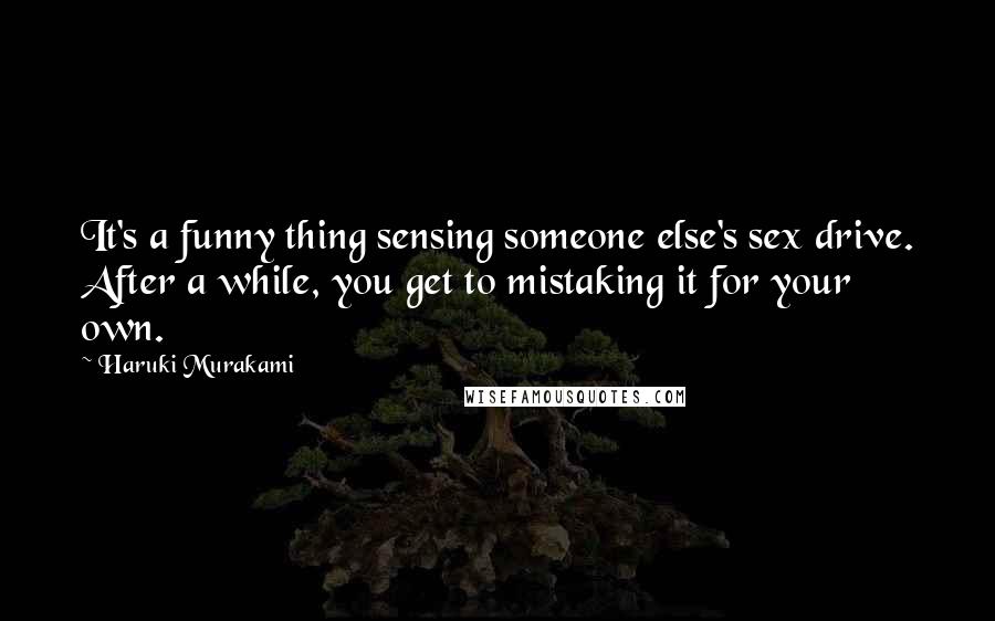 Haruki Murakami Quotes: It's a funny thing sensing someone else's sex drive. After a while, you get to mistaking it for your own.