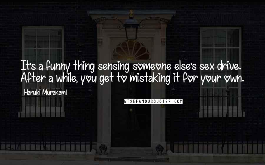 Haruki Murakami Quotes: It's a funny thing sensing someone else's sex drive. After a while, you get to mistaking it for your own.