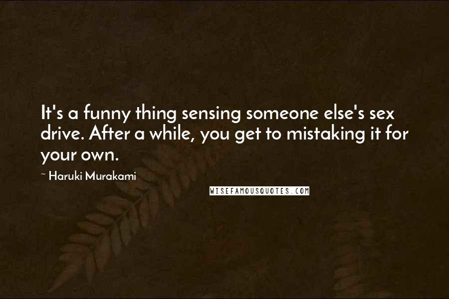 Haruki Murakami Quotes: It's a funny thing sensing someone else's sex drive. After a while, you get to mistaking it for your own.