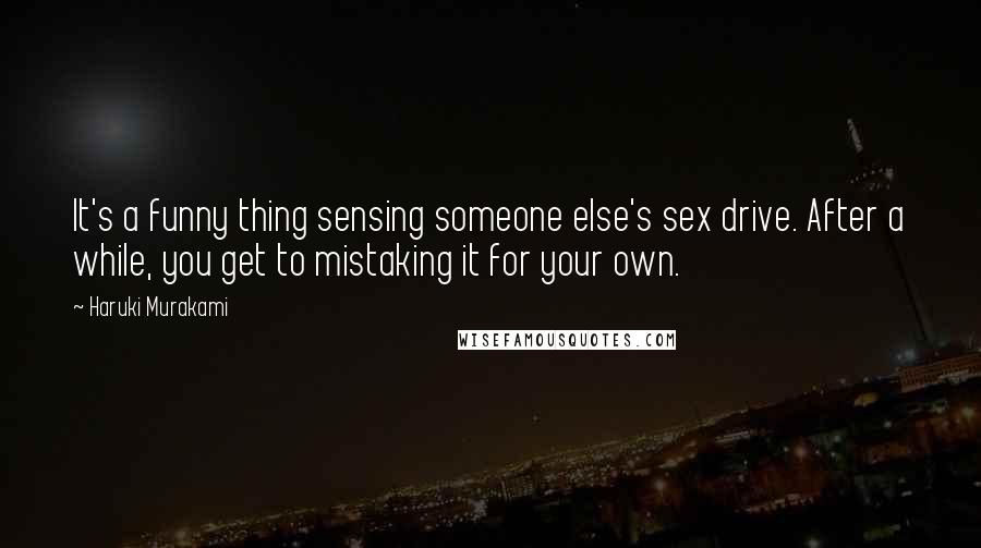Haruki Murakami Quotes: It's a funny thing sensing someone else's sex drive. After a while, you get to mistaking it for your own.