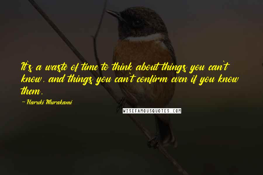 Haruki Murakami Quotes: It's a waste of time to think about things you can't know, and things you can't confirm even if you know them.