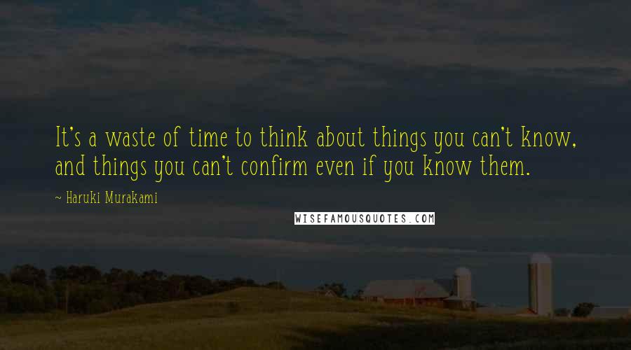 Haruki Murakami Quotes: It's a waste of time to think about things you can't know, and things you can't confirm even if you know them.