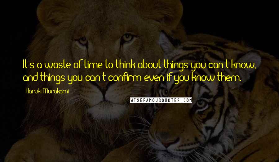 Haruki Murakami Quotes: It's a waste of time to think about things you can't know, and things you can't confirm even if you know them.