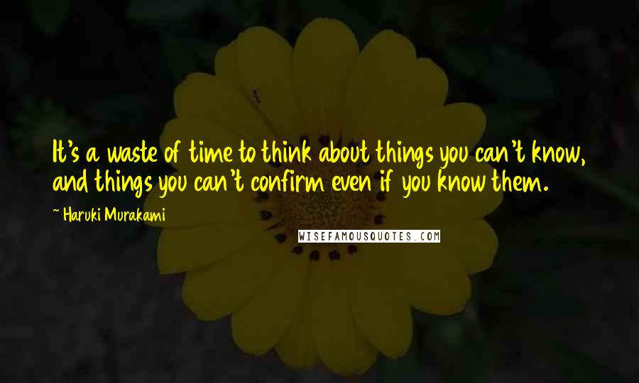 Haruki Murakami Quotes: It's a waste of time to think about things you can't know, and things you can't confirm even if you know them.