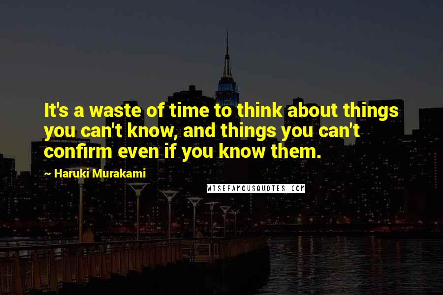 Haruki Murakami Quotes: It's a waste of time to think about things you can't know, and things you can't confirm even if you know them.