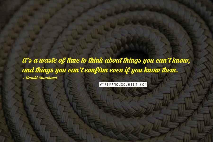 Haruki Murakami Quotes: It's a waste of time to think about things you can't know, and things you can't confirm even if you know them.