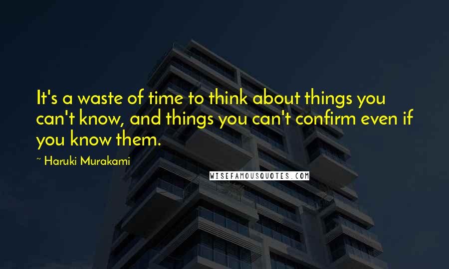 Haruki Murakami Quotes: It's a waste of time to think about things you can't know, and things you can't confirm even if you know them.