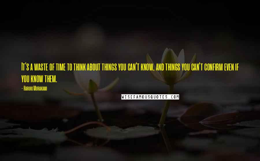 Haruki Murakami Quotes: It's a waste of time to think about things you can't know, and things you can't confirm even if you know them.