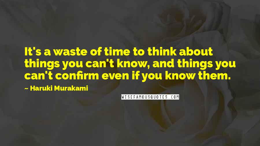 Haruki Murakami Quotes: It's a waste of time to think about things you can't know, and things you can't confirm even if you know them.