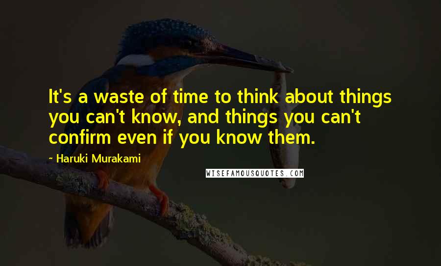 Haruki Murakami Quotes: It's a waste of time to think about things you can't know, and things you can't confirm even if you know them.