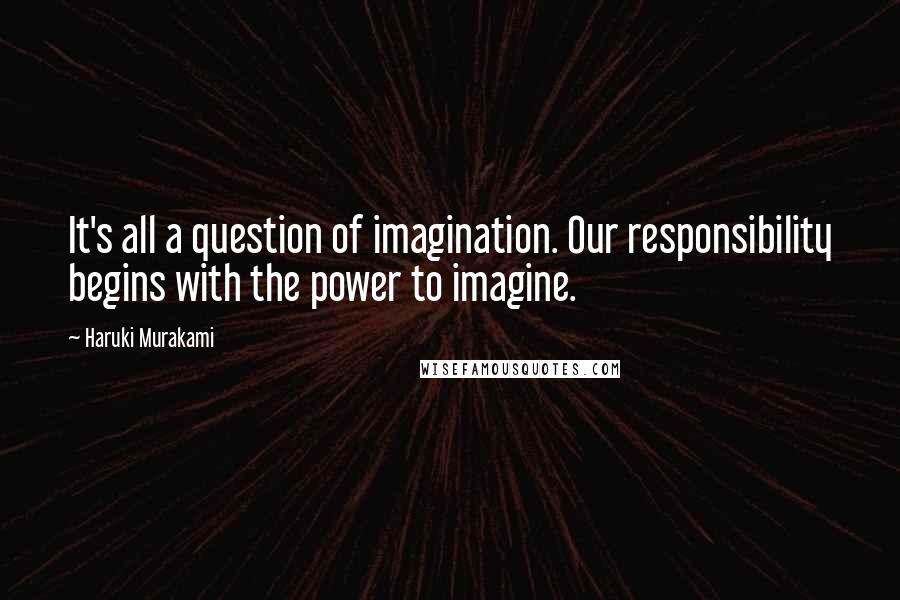 Haruki Murakami Quotes: It's all a question of imagination. Our responsibility begins with the power to imagine.