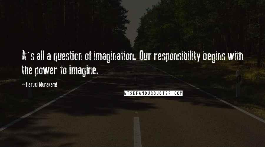 Haruki Murakami Quotes: It's all a question of imagination. Our responsibility begins with the power to imagine.