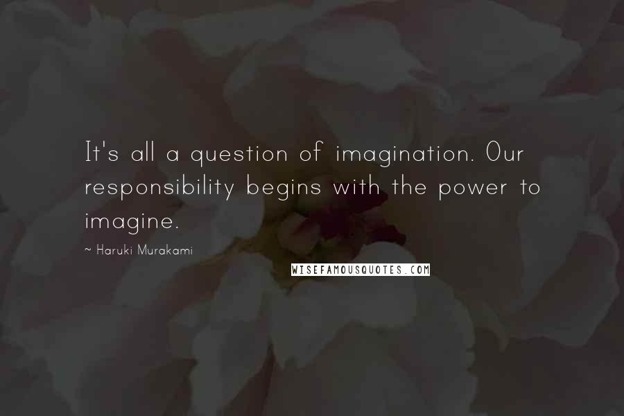 Haruki Murakami Quotes: It's all a question of imagination. Our responsibility begins with the power to imagine.