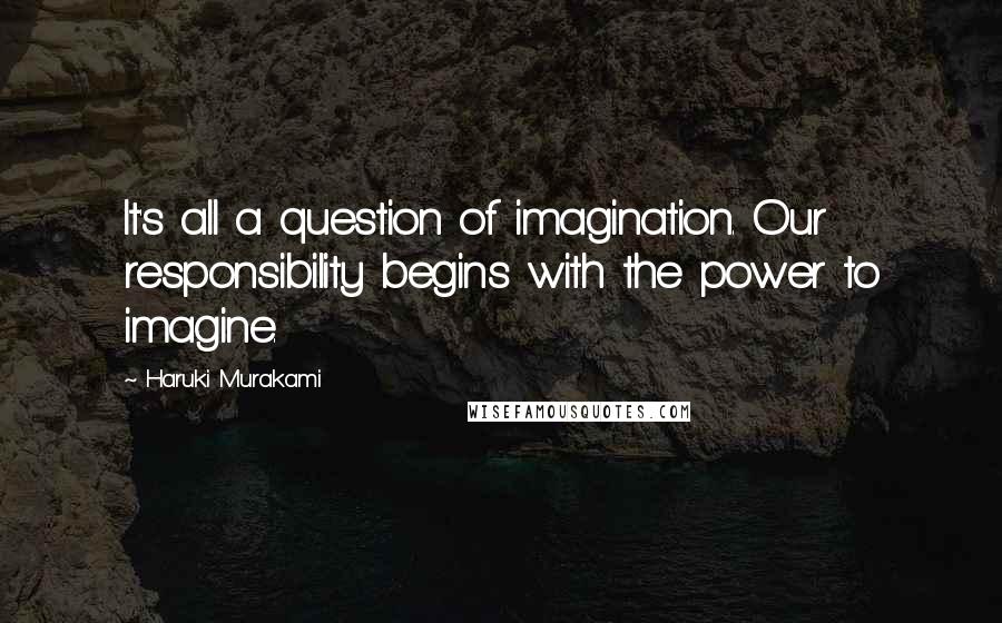 Haruki Murakami Quotes: It's all a question of imagination. Our responsibility begins with the power to imagine.