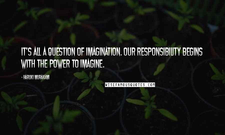 Haruki Murakami Quotes: It's all a question of imagination. Our responsibility begins with the power to imagine.