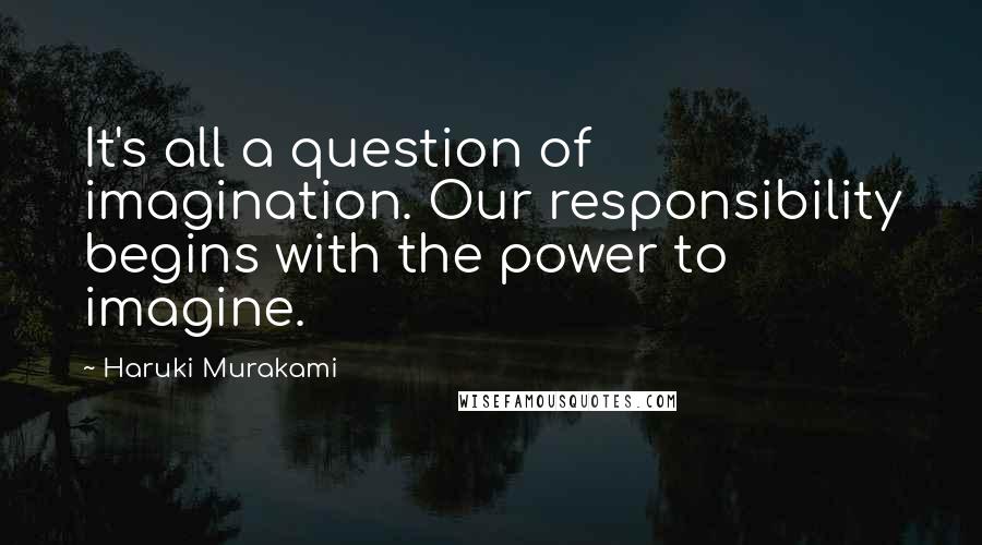 Haruki Murakami Quotes: It's all a question of imagination. Our responsibility begins with the power to imagine.