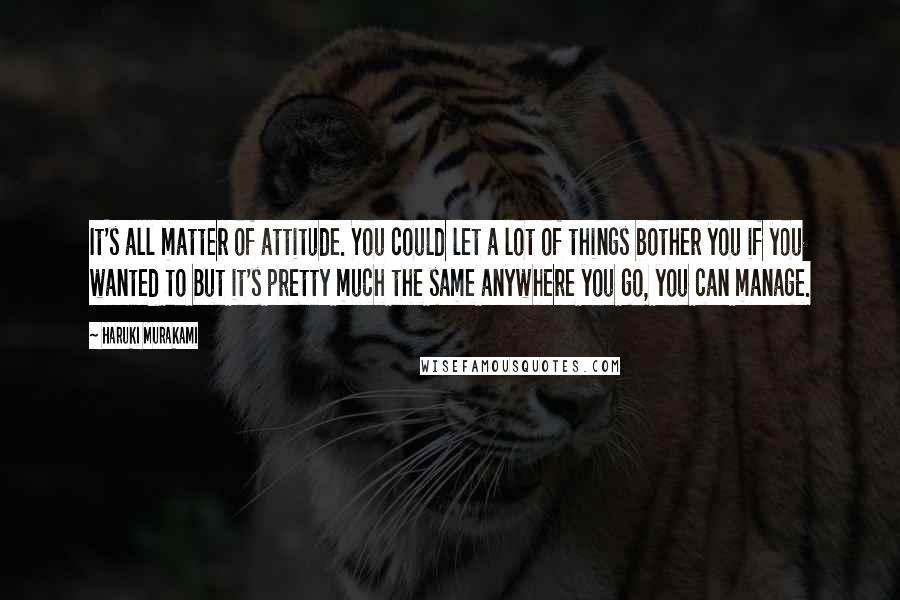 Haruki Murakami Quotes: It's all matter of attitude. You could let a lot of things bother you if you wanted to But it's pretty much the same anywhere you go, you can manage.