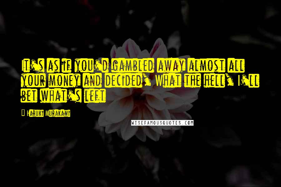 Haruki Murakami Quotes: It's as if you'd gambled away almost all your money and decided, What the hell, I'll bet what's left