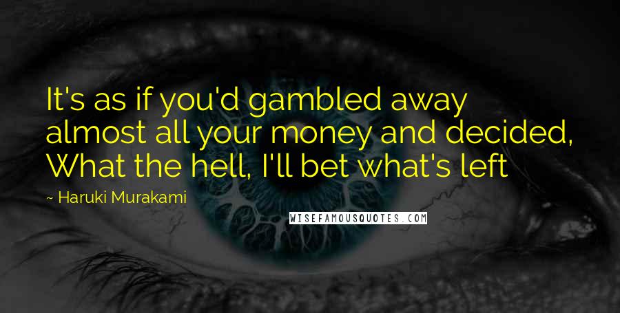 Haruki Murakami Quotes: It's as if you'd gambled away almost all your money and decided, What the hell, I'll bet what's left