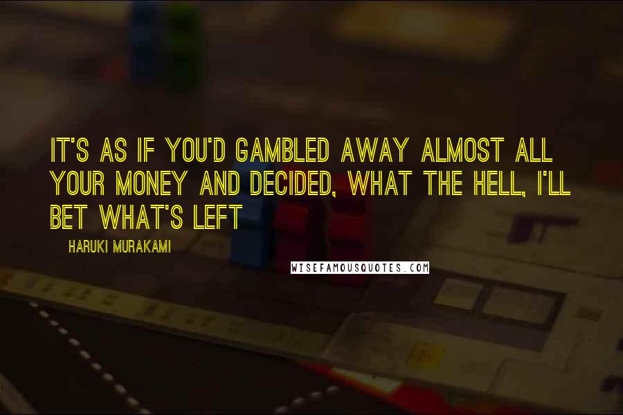 Haruki Murakami Quotes: It's as if you'd gambled away almost all your money and decided, What the hell, I'll bet what's left