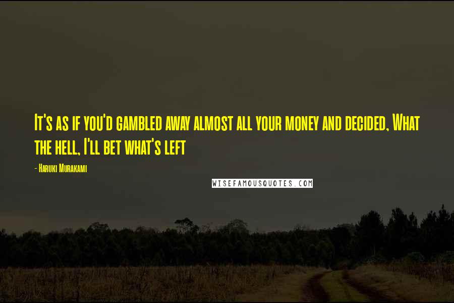 Haruki Murakami Quotes: It's as if you'd gambled away almost all your money and decided, What the hell, I'll bet what's left