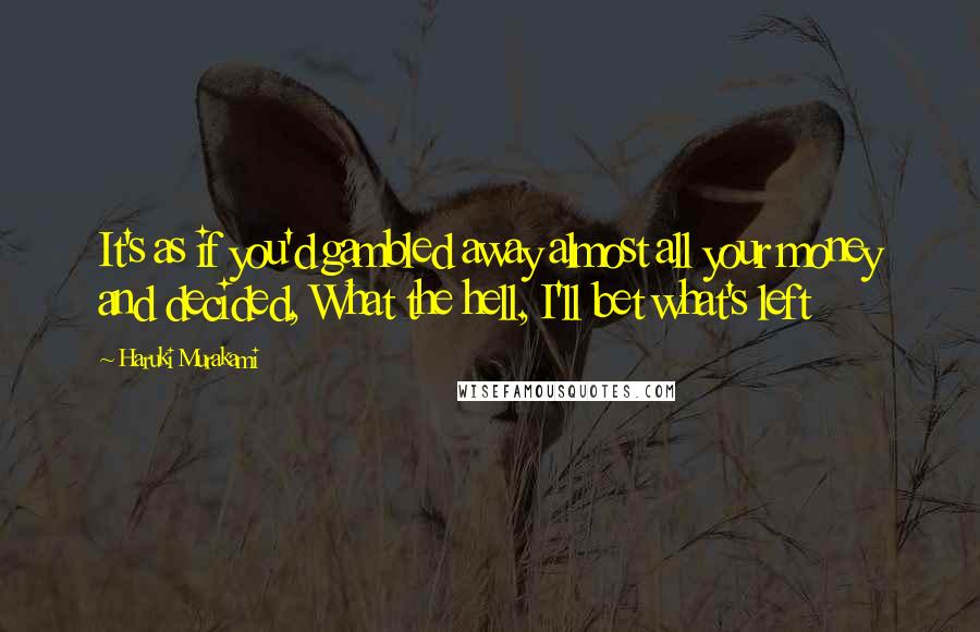 Haruki Murakami Quotes: It's as if you'd gambled away almost all your money and decided, What the hell, I'll bet what's left