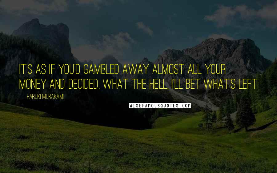 Haruki Murakami Quotes: It's as if you'd gambled away almost all your money and decided, What the hell, I'll bet what's left