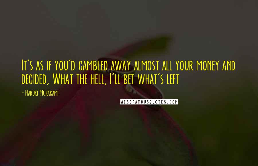Haruki Murakami Quotes: It's as if you'd gambled away almost all your money and decided, What the hell, I'll bet what's left