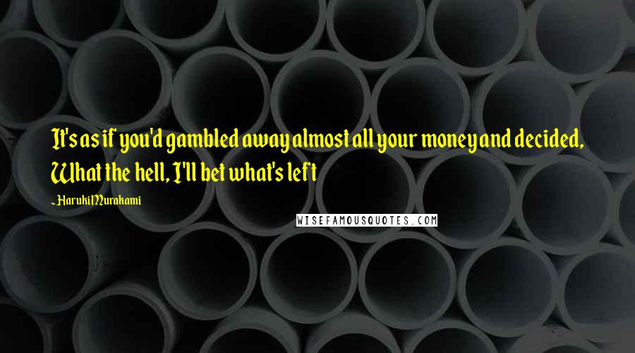 Haruki Murakami Quotes: It's as if you'd gambled away almost all your money and decided, What the hell, I'll bet what's left