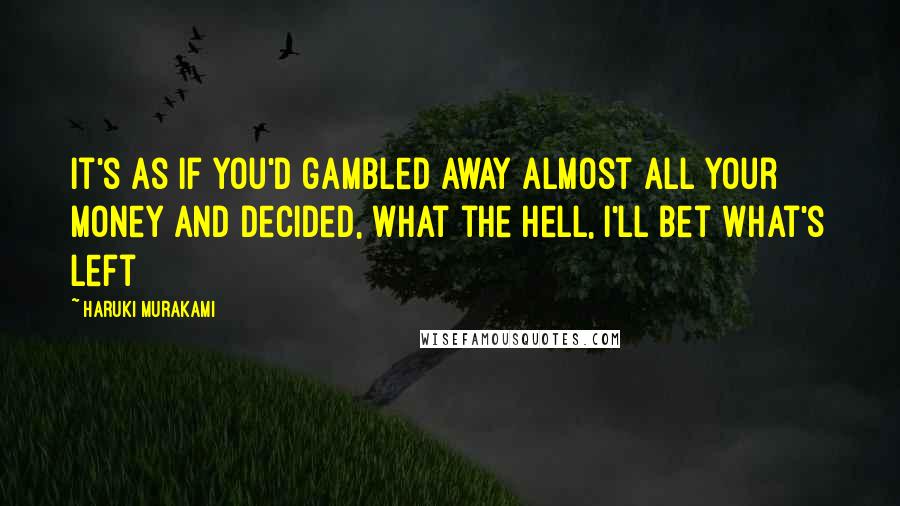 Haruki Murakami Quotes: It's as if you'd gambled away almost all your money and decided, What the hell, I'll bet what's left