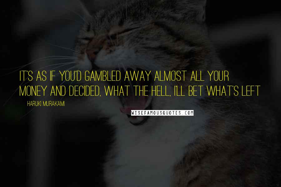 Haruki Murakami Quotes: It's as if you'd gambled away almost all your money and decided, What the hell, I'll bet what's left