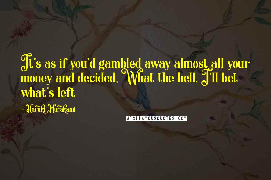 Haruki Murakami Quotes: It's as if you'd gambled away almost all your money and decided, What the hell, I'll bet what's left