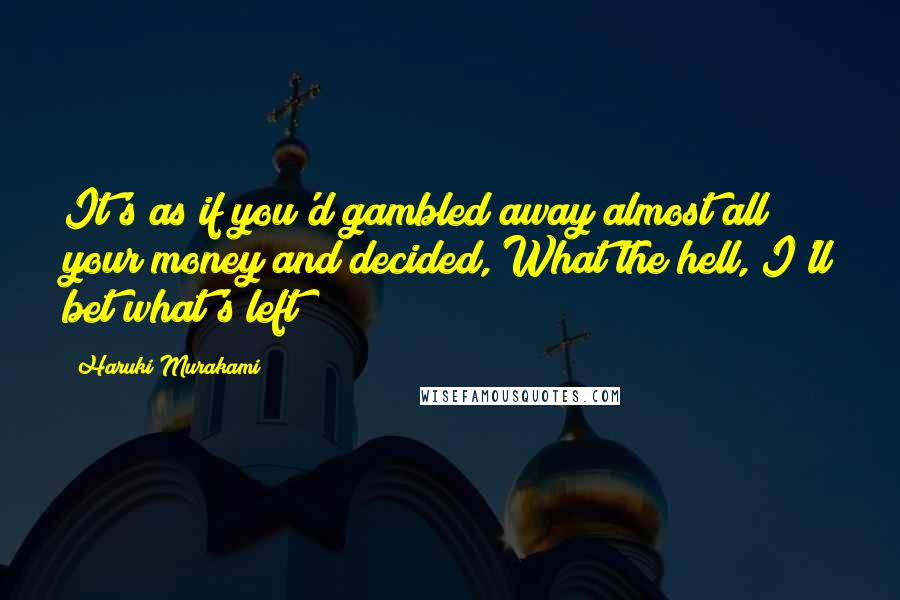 Haruki Murakami Quotes: It's as if you'd gambled away almost all your money and decided, What the hell, I'll bet what's left