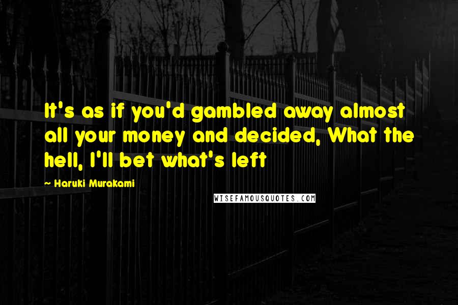 Haruki Murakami Quotes: It's as if you'd gambled away almost all your money and decided, What the hell, I'll bet what's left