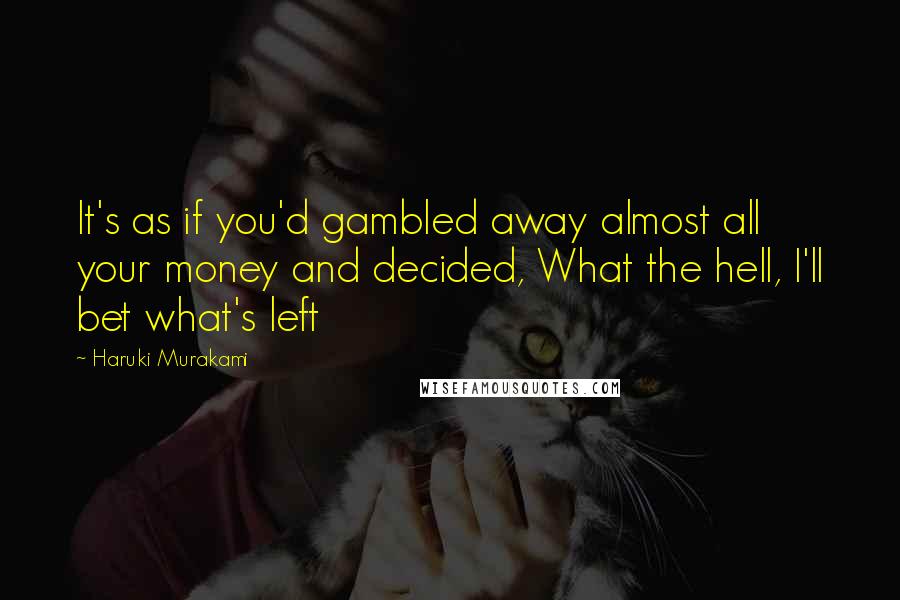 Haruki Murakami Quotes: It's as if you'd gambled away almost all your money and decided, What the hell, I'll bet what's left