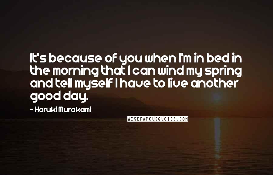 Haruki Murakami Quotes: It's because of you when I'm in bed in the morning that I can wind my spring and tell myself I have to live another good day.