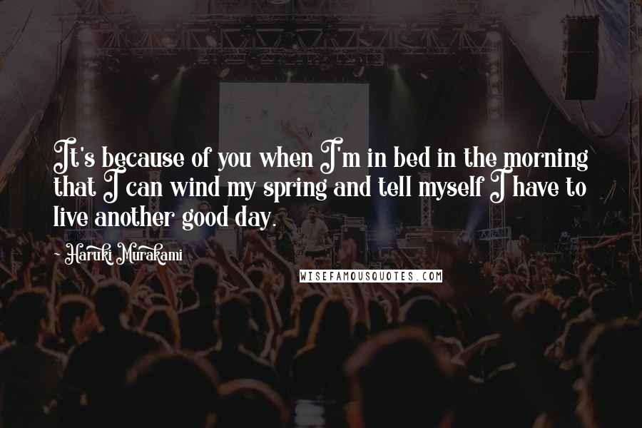 Haruki Murakami Quotes: It's because of you when I'm in bed in the morning that I can wind my spring and tell myself I have to live another good day.