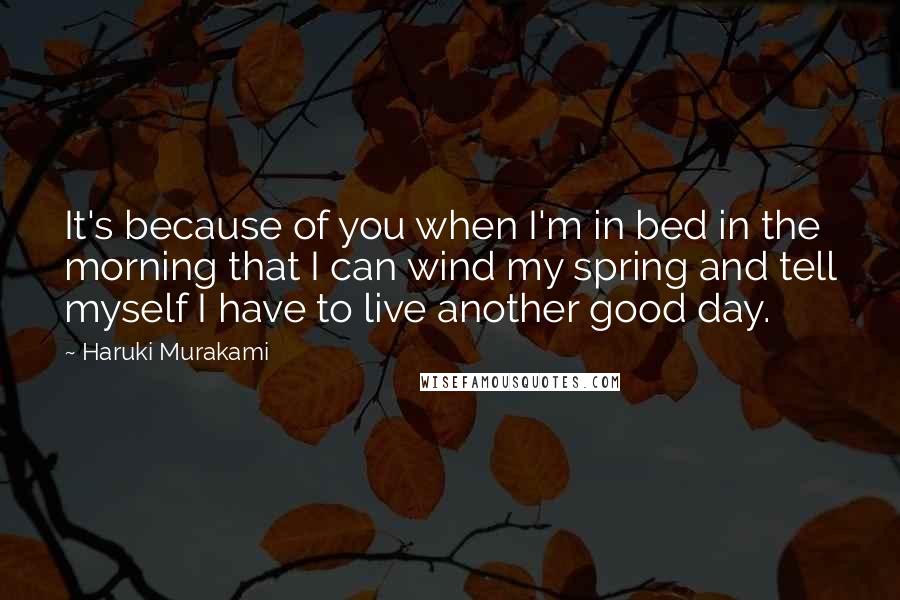 Haruki Murakami Quotes: It's because of you when I'm in bed in the morning that I can wind my spring and tell myself I have to live another good day.