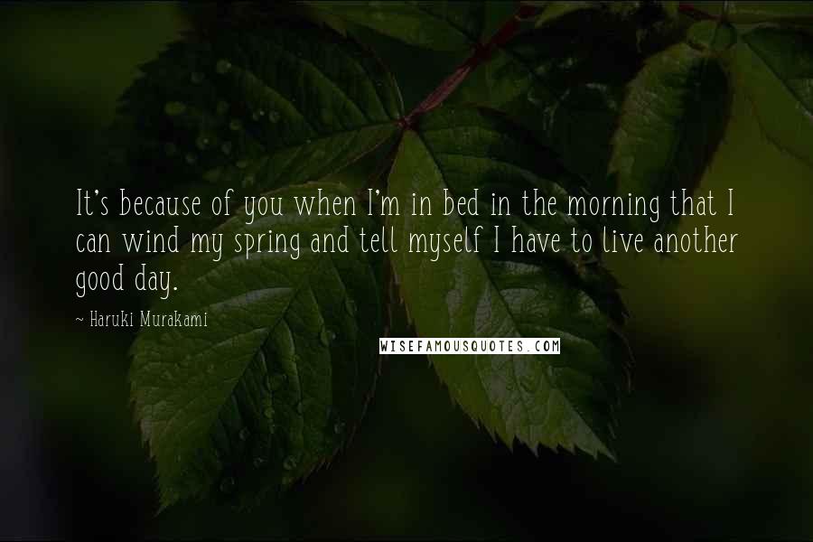 Haruki Murakami Quotes: It's because of you when I'm in bed in the morning that I can wind my spring and tell myself I have to live another good day.