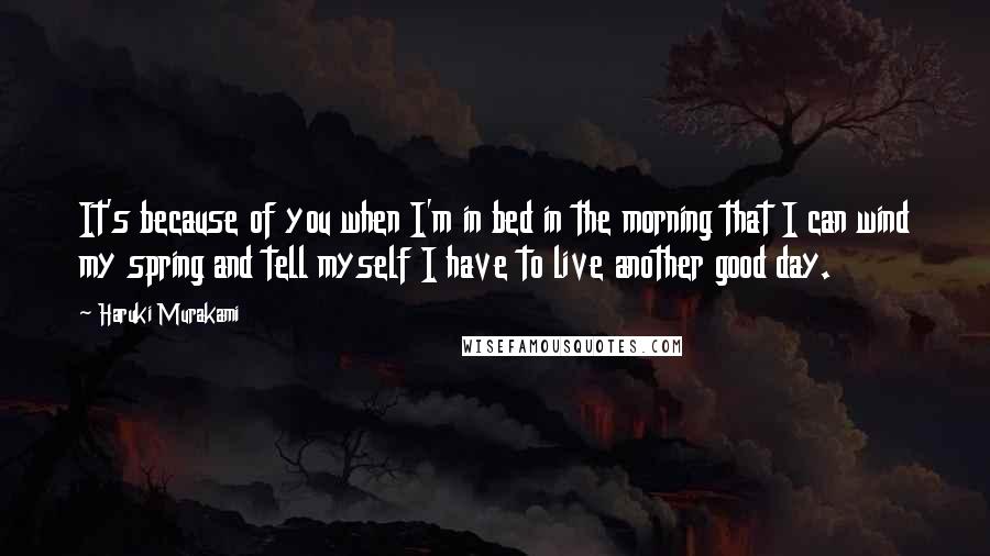 Haruki Murakami Quotes: It's because of you when I'm in bed in the morning that I can wind my spring and tell myself I have to live another good day.