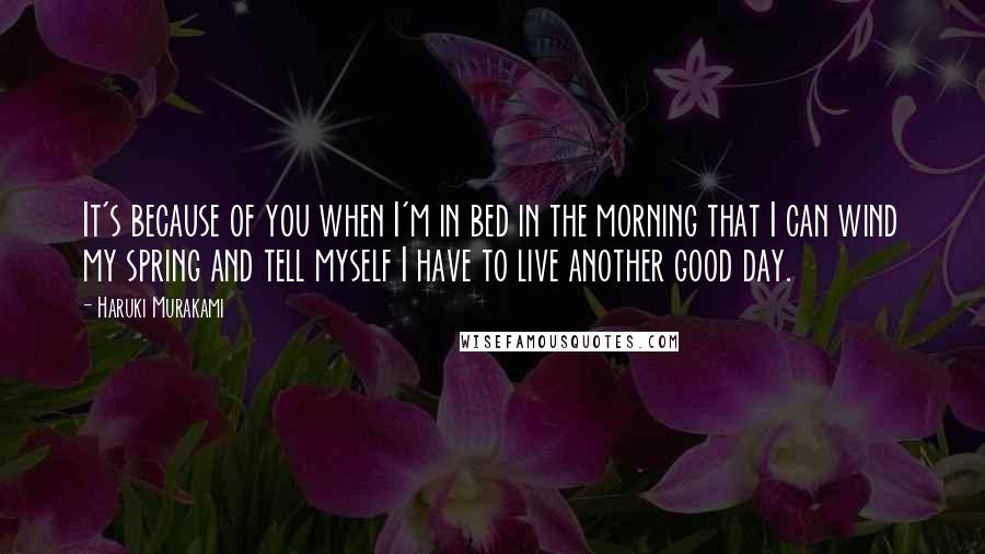 Haruki Murakami Quotes: It's because of you when I'm in bed in the morning that I can wind my spring and tell myself I have to live another good day.