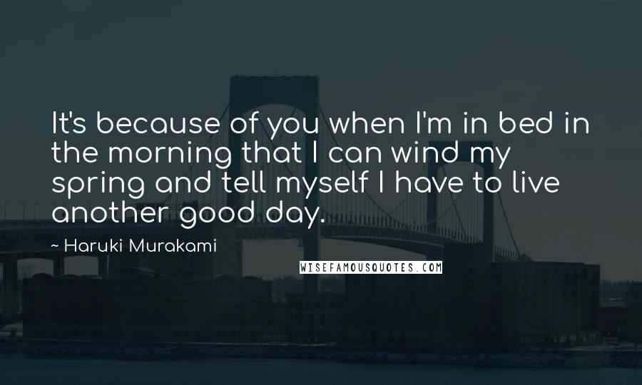 Haruki Murakami Quotes: It's because of you when I'm in bed in the morning that I can wind my spring and tell myself I have to live another good day.