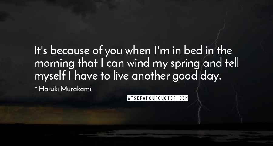 Haruki Murakami Quotes: It's because of you when I'm in bed in the morning that I can wind my spring and tell myself I have to live another good day.