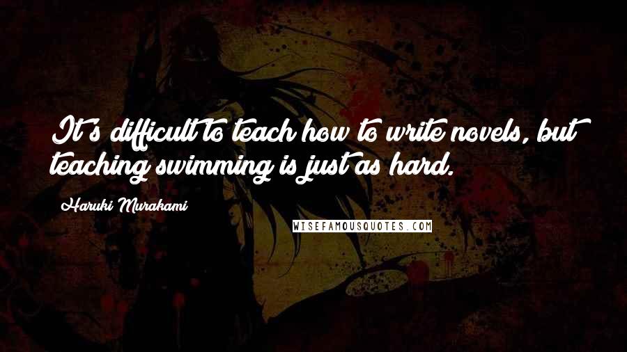 Haruki Murakami Quotes: It's difficult to teach how to write novels, but teaching swimming is just as hard.